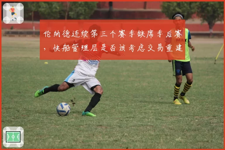 伦纳德连续第三个赛季缺席季后赛，快船管理层是否该考虑交易重建？