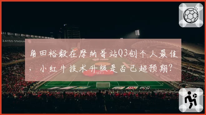角田裕毅在摩纳哥站Q3创个人最佳，小红牛技术升级是否已超预期？