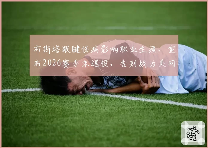 布斯塔跟腱伤病影响职业生涯，宣布2026赛季末退役，告别战为美网
