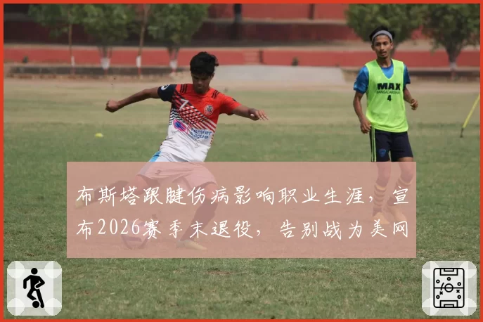 布斯塔跟腱伤病影响职业生涯,宣布2026赛季末退役,告别战为美网