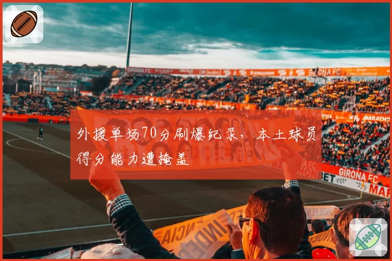 外援单场70分刷爆纪录，本土球员得分能力遭掩盖