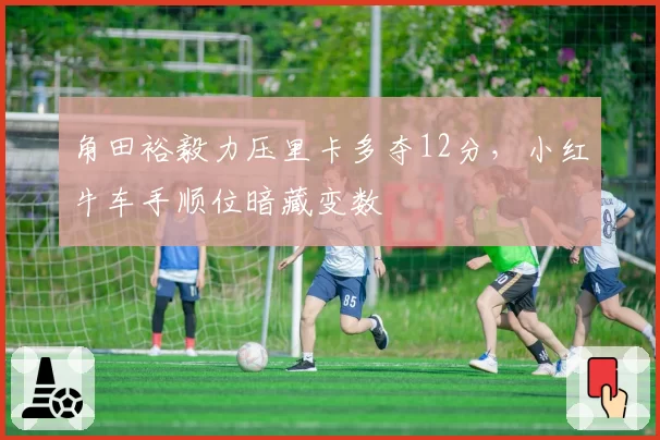 角田裕毅力压里卡多夺12分,小红牛车手顺位暗藏变数