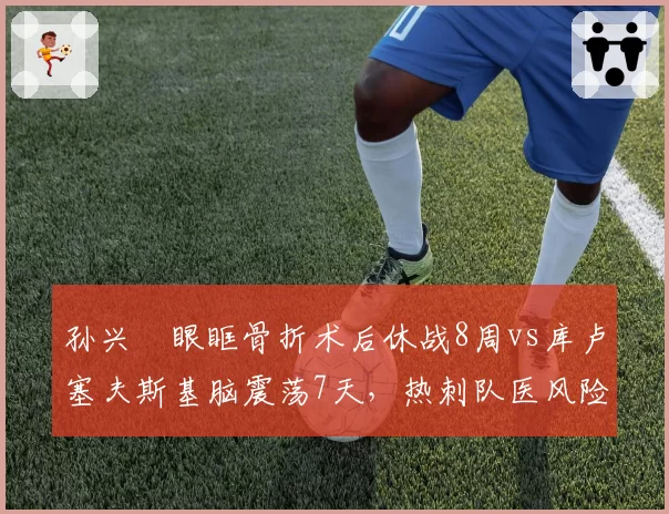 孙兴慜眼眶骨折术后休战8周vs库卢塞夫斯基脑震荡7天，热刺队医风险评估不一