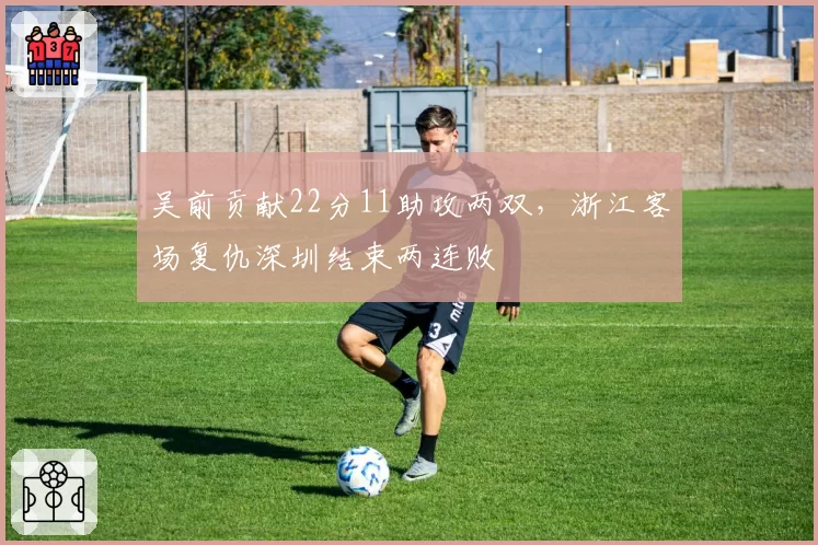 吴前贡献22分11助攻两双，浙江客场复仇深圳结束两连败