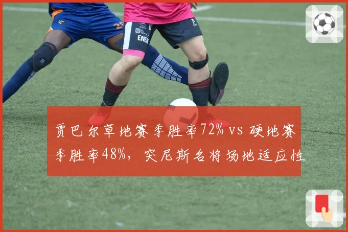 贾巴尔草地赛季胜率72% vs 硬地赛季胜率48%，突尼斯名将场地适应性两极分化
