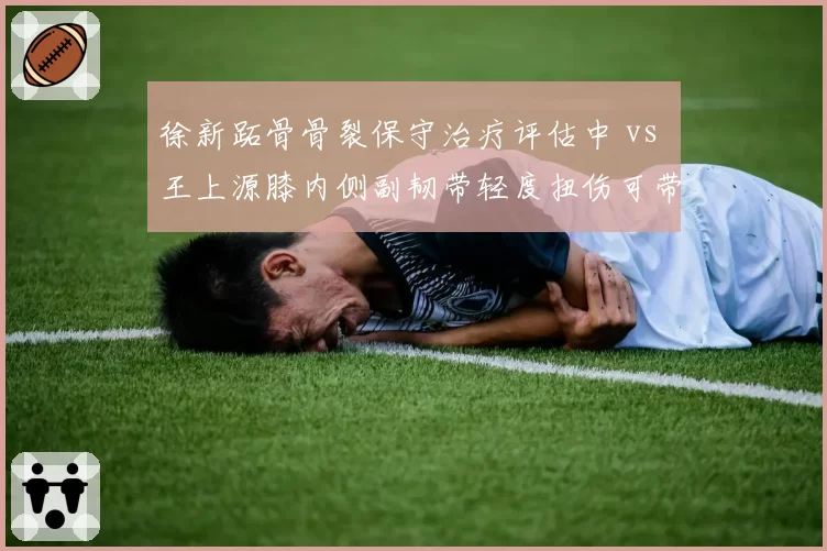 徐新跖骨骨裂保守治疗评估中 vs 王上源膝内侧副韧带轻度扭伤可带伤出战,国足后腰位置伤病阴影笼罩
