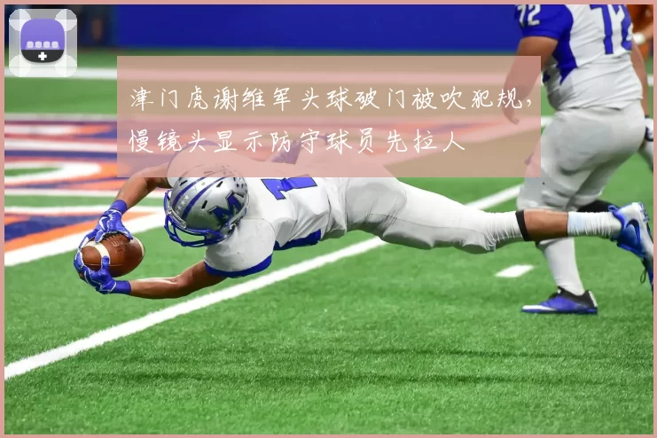 津门虎谢维军头球破门被吹犯规,慢镜头显示防守球员先拉人
