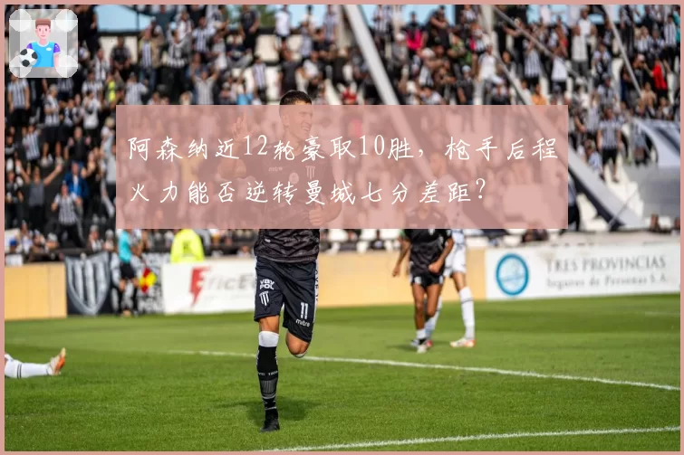 阿森纳近12轮豪取10胜，枪手后程火力能否逆转曼城七分差距？