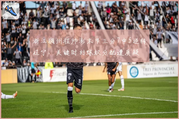 浙江稠州程帅澎末节三分7中5逆转辽宁，关键时刻球权分配遭质疑