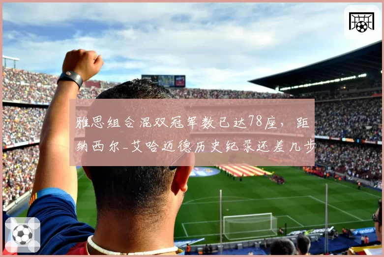 雅思组合混双冠军数已达78座，距纳西尔_艾哈迈德历史纪录还差几步？__br_
