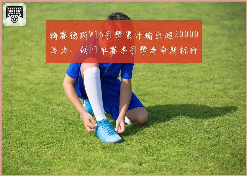 梅赛德斯W16引擎累计输出超20000马力，创F1单赛季引擎寿命新标杆