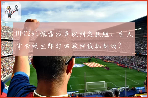 UFC291佩雷拉争议判定获胜，白大拿会设立即时回放仲裁机制吗？