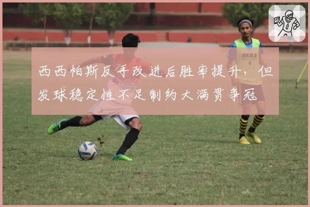 西西帕斯反手改进后胜率提升，但发球稳定性不足制约大满贯争冠
