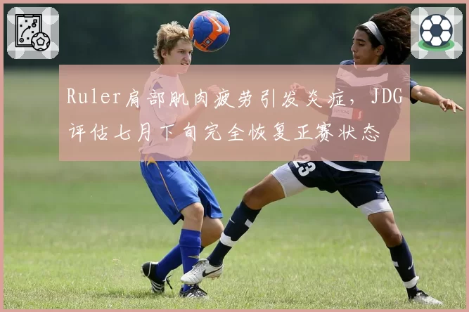 Ruler肩部肌肉疲劳引发炎症，JDG评估七月下旬完全恢复正赛状态