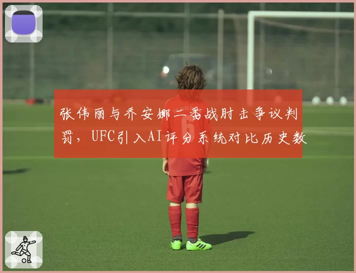 张伟丽与乔安娜二番战肘击争议判罚，UFC引入AI评分系统对比历史数据