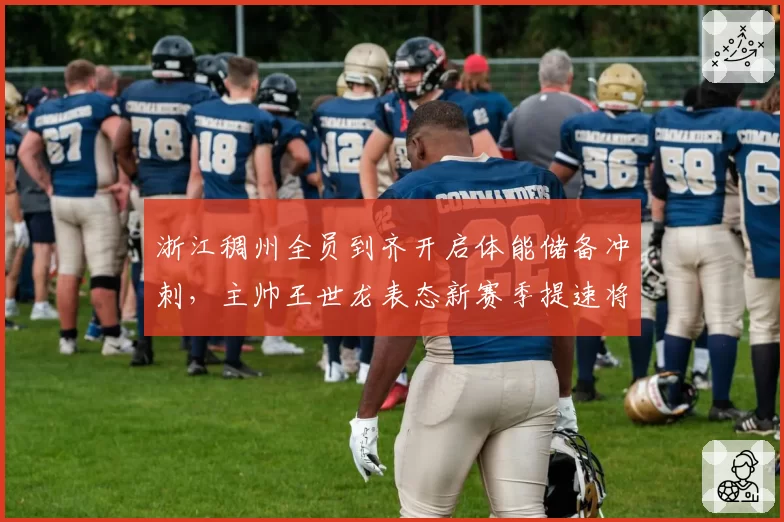 浙江稠州全员到齐开启体能储备冲刺，主帅王世龙表态新赛季提速将成核心理念__br_