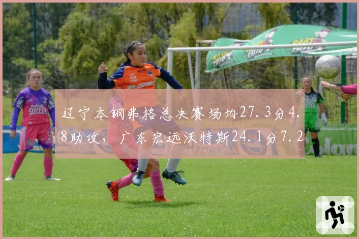 辽宁本钢弗格总决赛场均27.3分4.8助攻，广东宏远沃特斯24.1分7.2助攻，小外援攻坚与组织分化