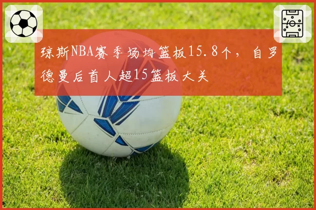 琼斯NBA赛季场均篮板15.8个，自罗德曼后首人超15篮板大关