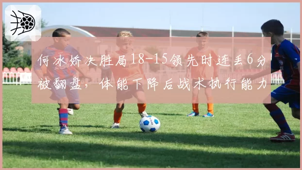 何冰娇决胜局18-15领先时连丢6分被翻盘，体能下降后战术执行能力存疑？