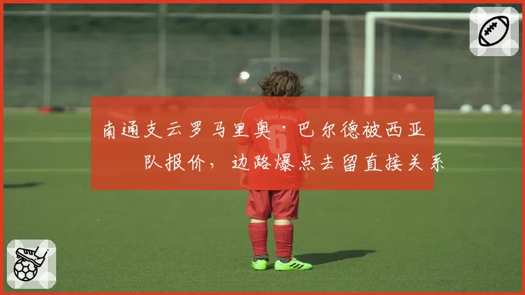 南通支云罗马里奥·巴尔德被西亚球队报价，边路爆点去留直接关系保级？
