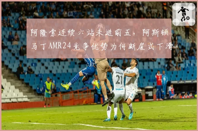 阿隆索连续六站未进前五，阿斯顿马丁AMR24竞争优势为何断崖式下滑？