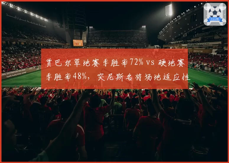 贾巴尔草地赛季胜率72% vs 硬地赛季胜率48%,突尼斯名将场地适应性两极分化