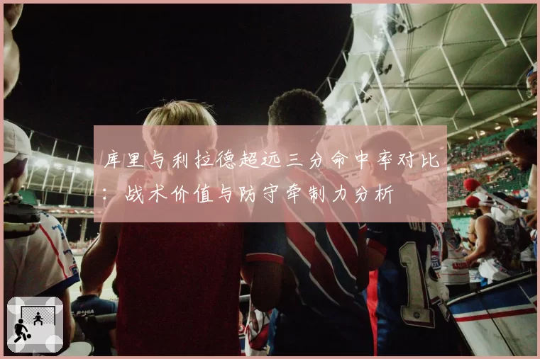 库里与利拉德超远三分命中率对比：战术价值与防守牵制力分析