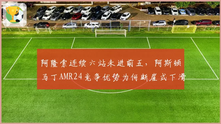 阿隆索连续六站未进前五，阿斯顿马丁AMR24竞争优势为何断崖式下滑？
