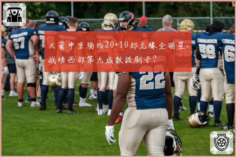 火箭申京场均20+10却无缘全明星,战绩西部第九成数据刷子?