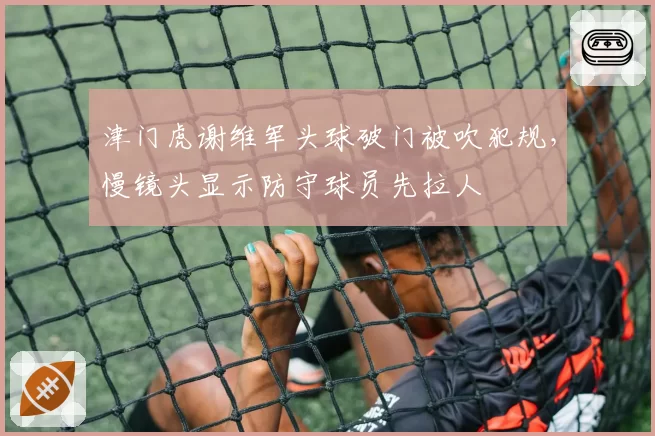 津门虎谢维军头球破门被吹犯规，慢镜头显示防守球员先拉人
