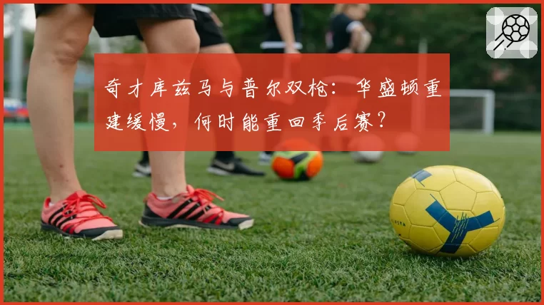 奇才库兹马与普尔双枪：华盛顿重建缓慢，何时能重回季后赛？