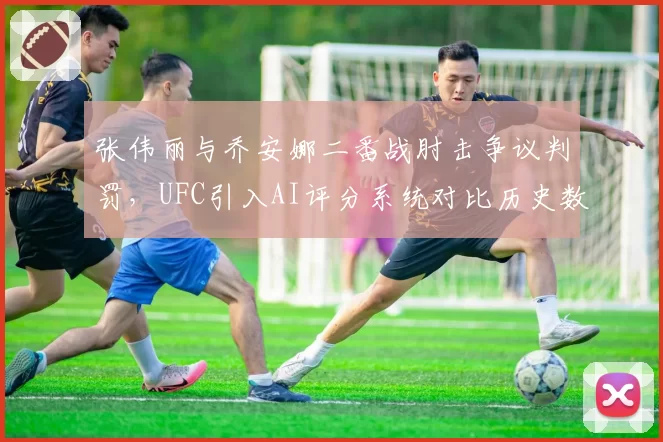 张伟丽与乔安娜二番战肘击争议判罚，UFC引入AI评分系统对比历史数据