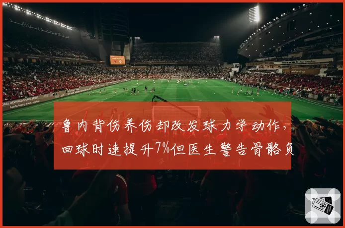 鲁内背伤养伤却改发球力学动作，回球时速提升7%但医生警告骨骼负荷超极限