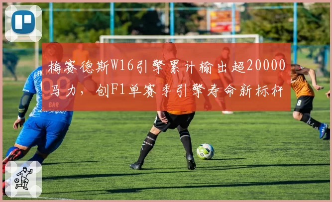 梅赛德斯W16引擎累计输出超20000马力，创F1单赛季引擎寿命新标杆