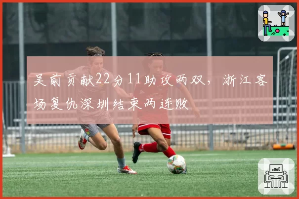 吴前贡献22分11助攻两双，浙江客场复仇深圳结束两连败