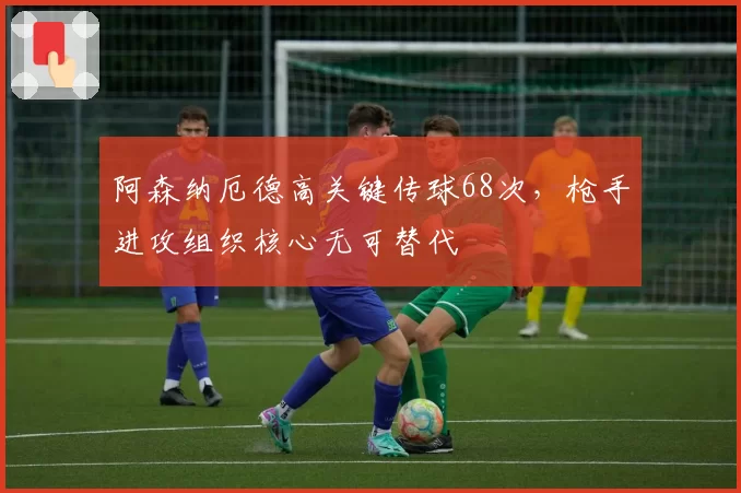 阿森纳厄德高关键传球68次,枪手进攻组织核心无可替代