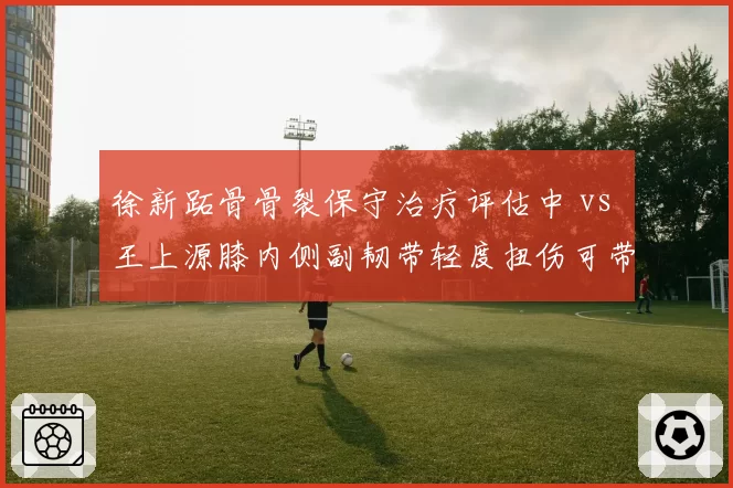 徐新跖骨骨裂保守治疗评估中 vs 王上源膝内侧副韧带轻度扭伤可带伤出战，国足后腰位置伤病阴影笼罩