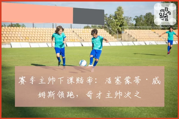 赛季主帅下课赔率：活塞蒙蒂·威廉姆斯领跑，奇才主帅次之