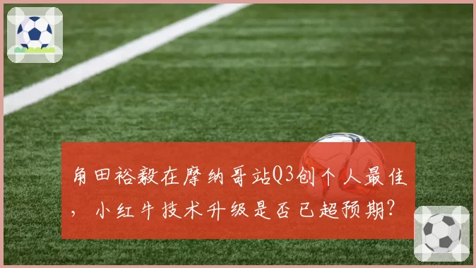 角田裕毅在摩纳哥站Q3创个人最佳，小红牛技术升级是否已超预期？