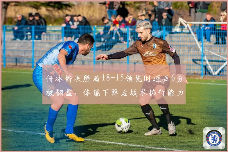 何冰娇决胜局18-15领先时连丢6分被翻盘，体能下降后战术执行能力存疑？