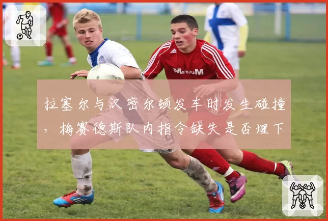拉塞尔与汉密尔顿发车时发生碰撞，梅赛德斯队内指令缺失是否埋下隐患