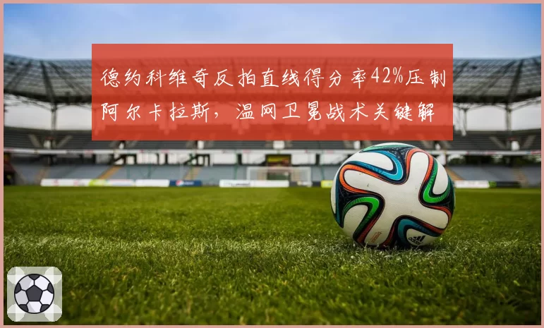 德约科维奇反拍直线得分率42%压制阿尔卡拉斯，温网卫冕战术关键解析