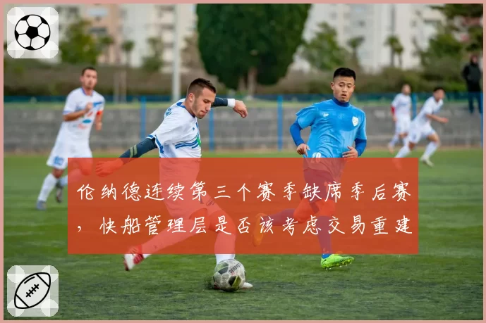 伦纳德连续第三个赛季缺席季后赛，快船管理层是否该考虑交易重建？