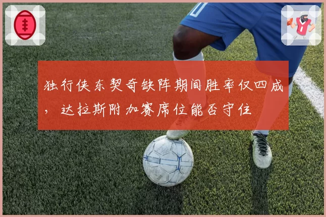 独行侠东契奇缺阵期间胜率仅四成,达拉斯附加赛席位能否守住