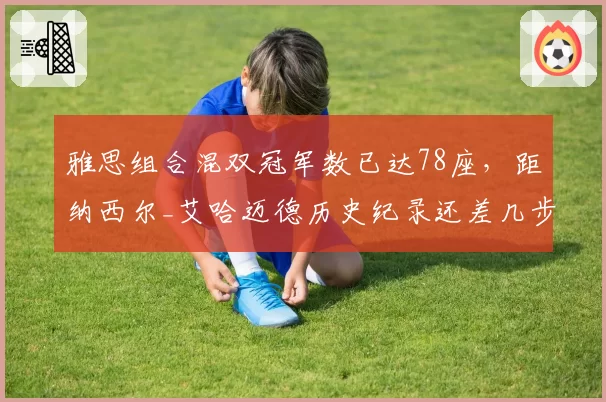雅思组合混双冠军数已达78座，距纳西尔_艾哈迈德历史纪录还差几步？__br_
